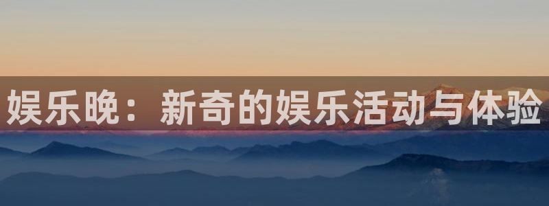 星欧娱乐官网地址：娱乐晚：新奇的娱乐活动与体验