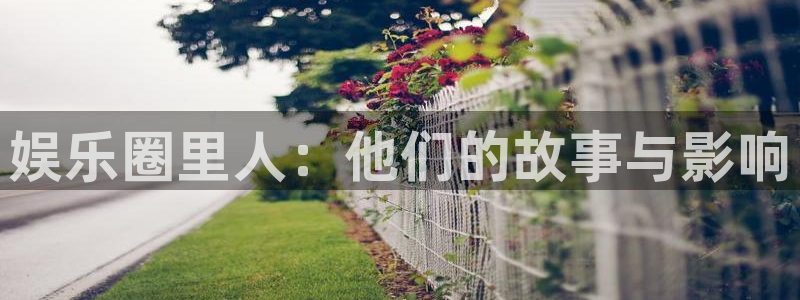 星欧娱乐官方网站：娱乐圈里人：他们的故事与影响