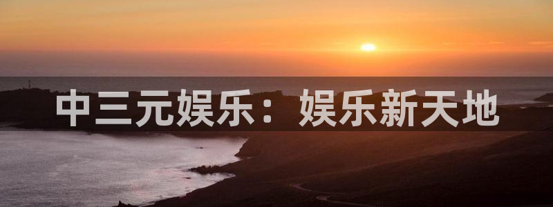 壹号电子娱乐app下载安装最新版本：中三元娱乐：娱乐新天地