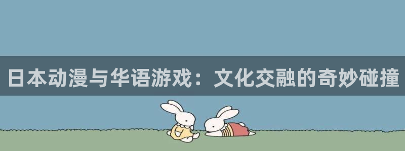 星欧娱乐是什么平台：日本动漫与华语游戏：文化交融的奇妙碰撞