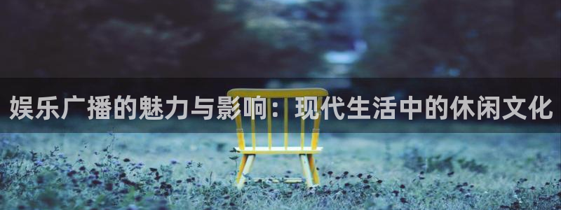 星欧娱乐游app：娱乐广播的魅力与影响：现代生活中的休闲文化