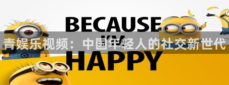 星欧娱乐官网版下载链接：青娱乐视频：中国年轻人的社交新世代