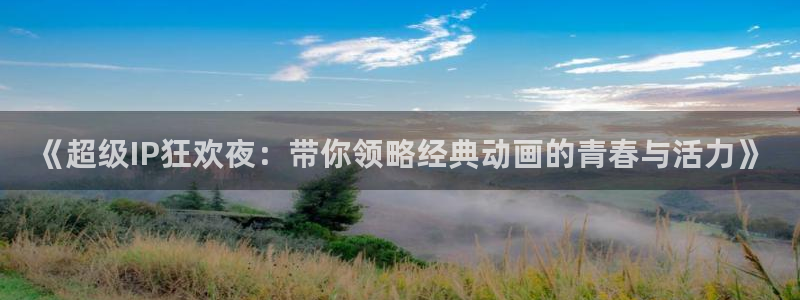星欧娱乐app下载：《超级IP狂欢夜：带你领略经典动画的青春与活力》