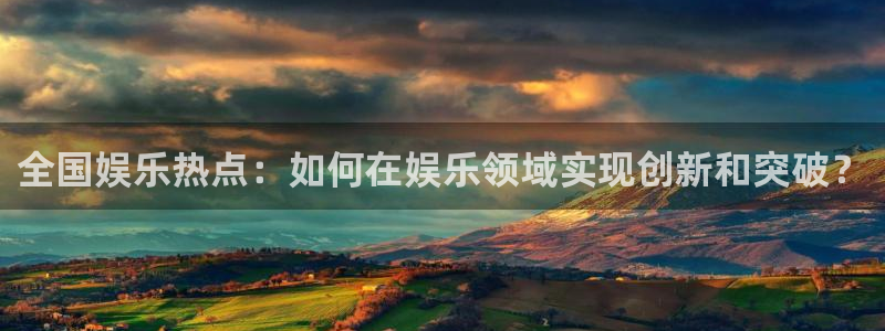 星欧娱乐注册平台：全国娱乐热点：如何在娱乐领域实现创新和突破？