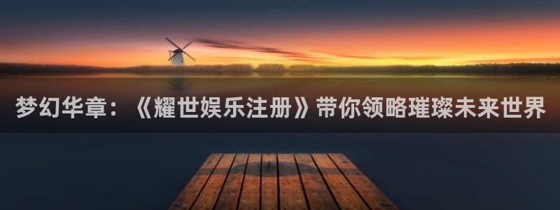 星欧娱乐 - ng大舞台,有梦你就来：梦幻华章：《耀世娱乐注册》带你领略璀璨未来世界