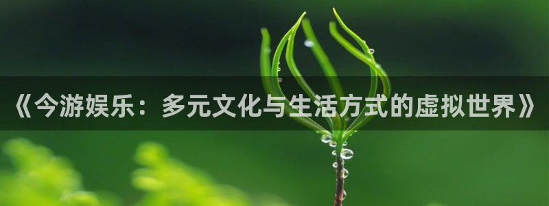 星欧娱乐电玩网官网入口：《今游娱乐：多元文化与生活方式的虚拟世界》