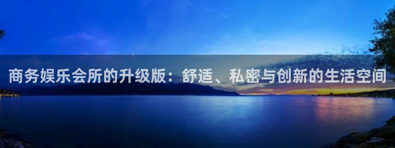 南宫星欧娱乐：商务娱乐会所的升级版：舒适、私密与创新的生活空间