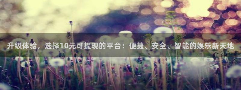 星欧娱乐app下载官网：升级体验，选择10元可提现的平台：便捷、安全、智能的娱乐新天地