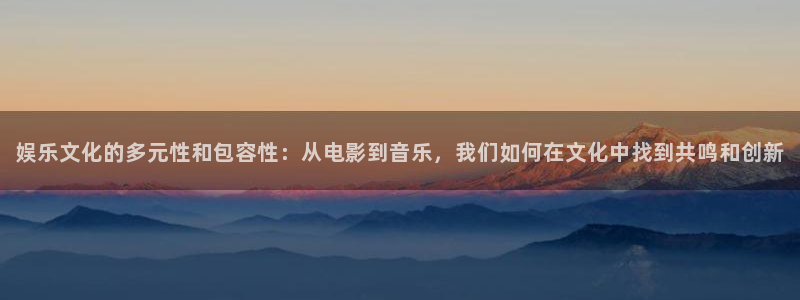 壹号下载官网入口：娱乐文化的多元性和包容性：从电影到音乐，我们如何在文化中找到共鸣和创新