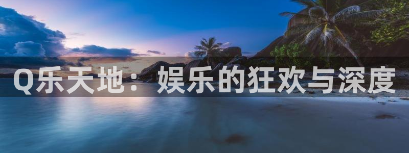 星欧娱乐下载：Q乐天地：娱乐的狂欢与深度