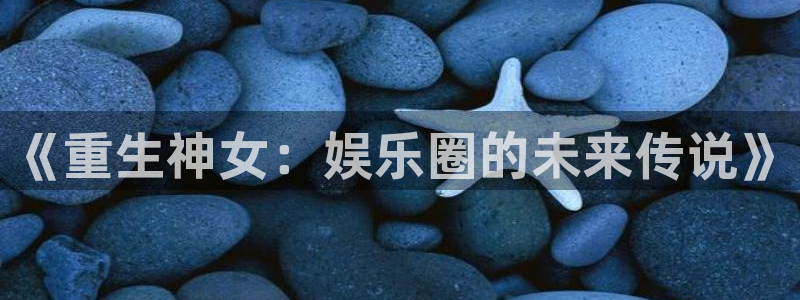 星欧娱乐app下载：《重生神女：娱乐圈的未来传说》