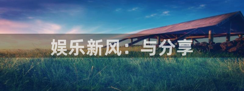 星欧娱乐注册网站：娱乐新风：与分享