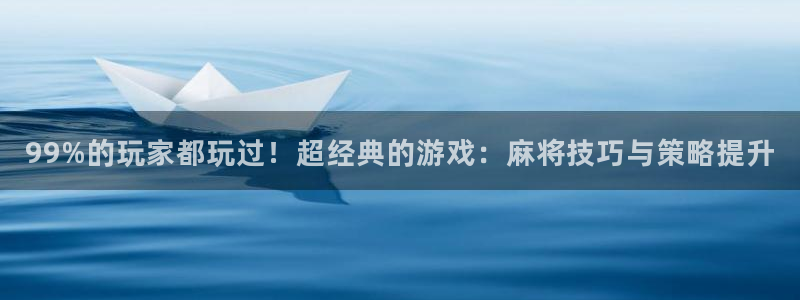 星欧娱乐是大平台吗：99%的玩家都玩过！超经典的游戏：麻将技巧与策略提升