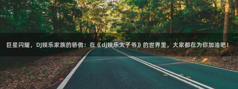 星欧娱乐app哪个模式容易赢：巨星闪耀，DJ娱乐家族的骄傲：在《dj娱乐太子爷》的世界里，大家都在为你加油吧！