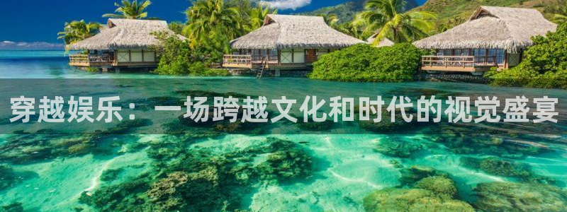 壹号大舞台官网入口：穿越娱乐：一场跨越文化和时代的视觉盛宴