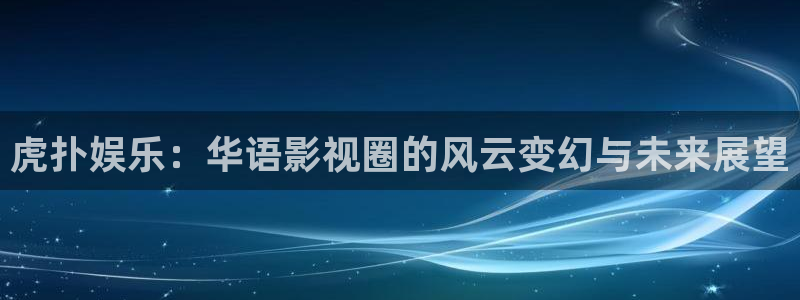 星欧娱乐网页版登：虎扑娱乐：华语影视圈的风云变幻与未来展望