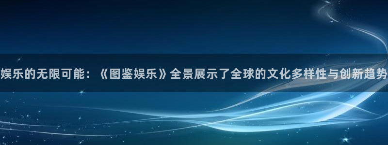星欧娱乐注册链接：娱乐的无限可能：《图鉴娱乐》全景展示了全球的文化多样性与创新趋势