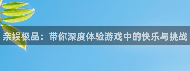 南宫星欧娱乐官网下载链接：亲娱极品：带你深度体验游戏中的快乐与挑战