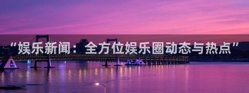 星欧娱乐官网：“娱乐新闻：全方位娱乐圈动态与热点”